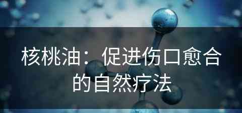 核桃油：促进伤口愈合的自然疗法